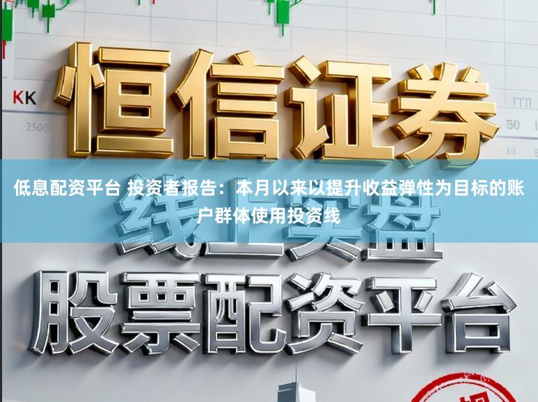 低息配资平台 投资者报告：本月以来以提升收益弹性为目标的账户群体使用投资线