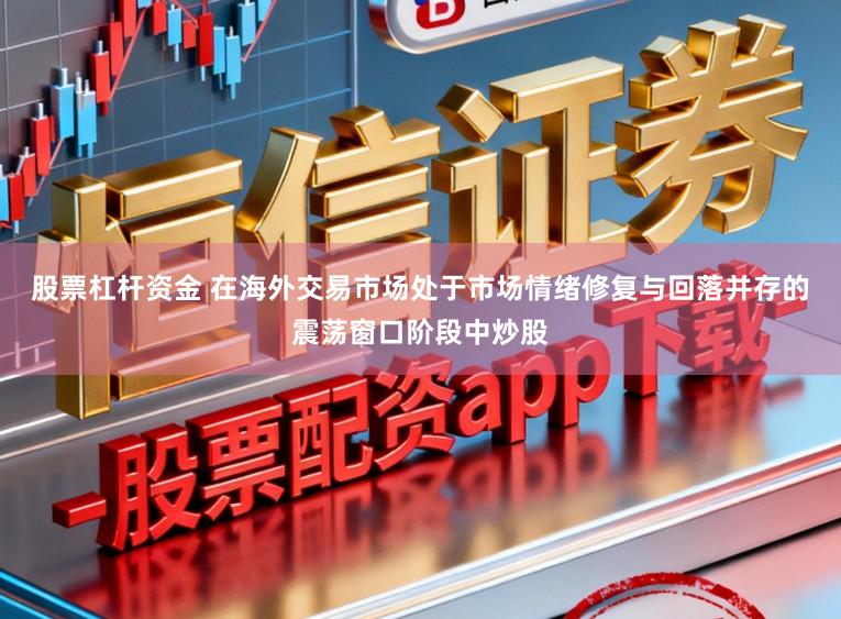 股票杠杆资金 在海外交易市场处于市场情绪修复与回落并存的震荡窗口阶段中炒股