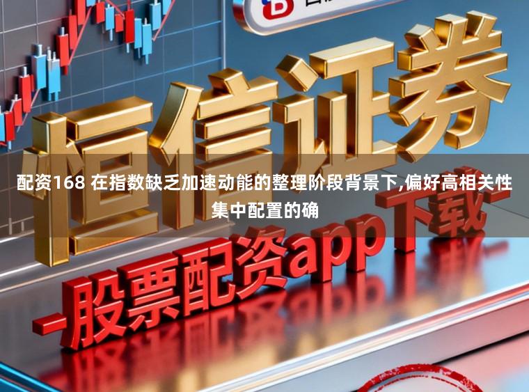 配资168 在指数缺乏加速动能的整理阶段背景下,偏好高相关性集中配置的确