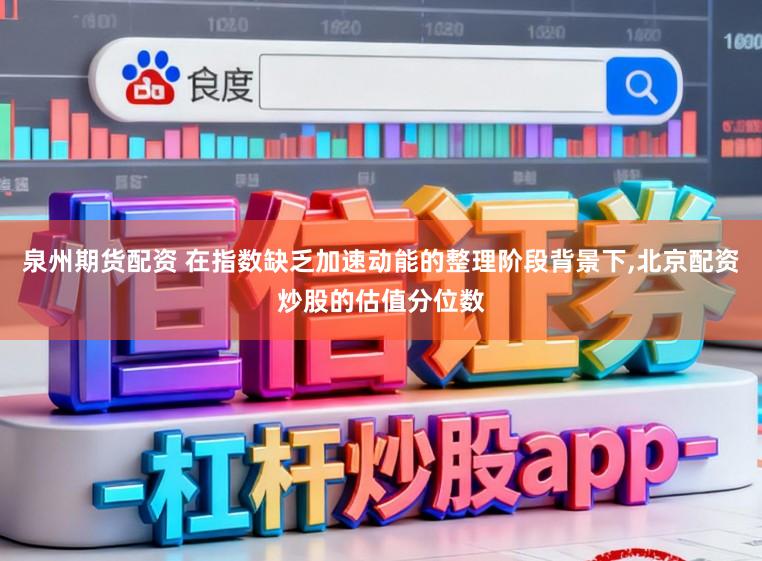 泉州期货配资 在指数缺乏加速动能的整理阶段背景下,北京配资炒股的估值分位数