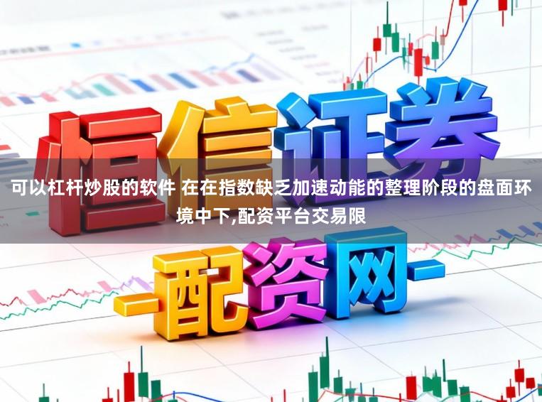 可以杠杆炒股的软件 在在指数缺乏加速动能的整理阶段的盘面环境中下,配资平台交易限