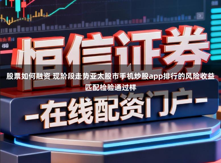 股票如何融资 现阶段走势亚太股市手机炒股app排行的风险收益匹配检验通过样