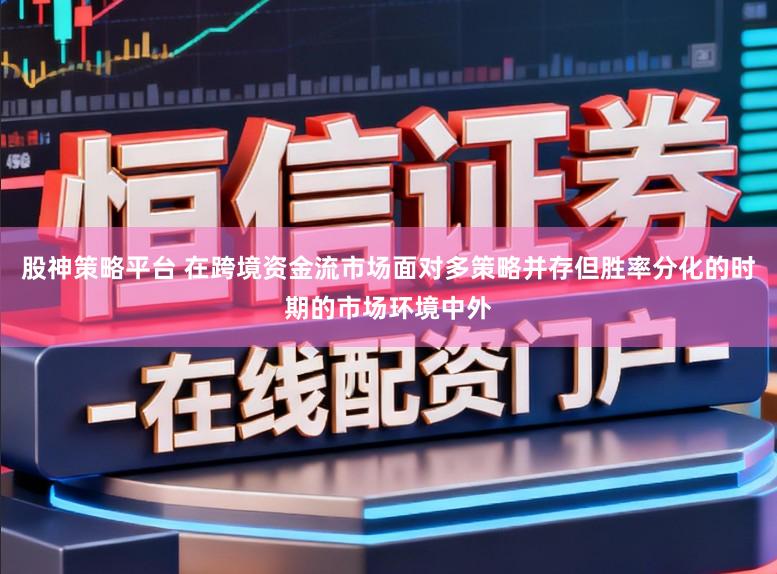 股神策略平台 在跨境资金流市场面对多策略并存但胜率分化的时期的市场环境中外
