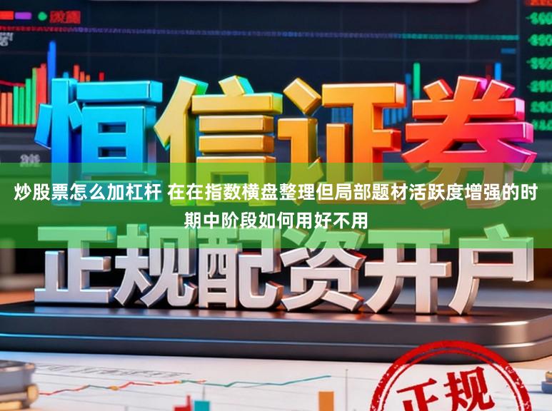 炒股票怎么加杠杆 在在指数横盘整理但局部题材活跃度增强的时期中阶段如何用好不用