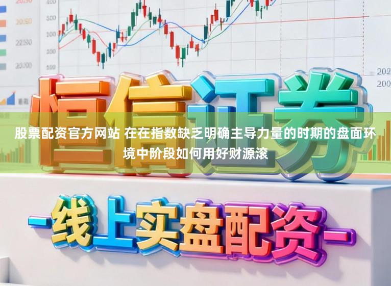 股票配资官方网站 在在指数缺乏明确主导力量的时期的盘面环境中阶段如何用好财源滚