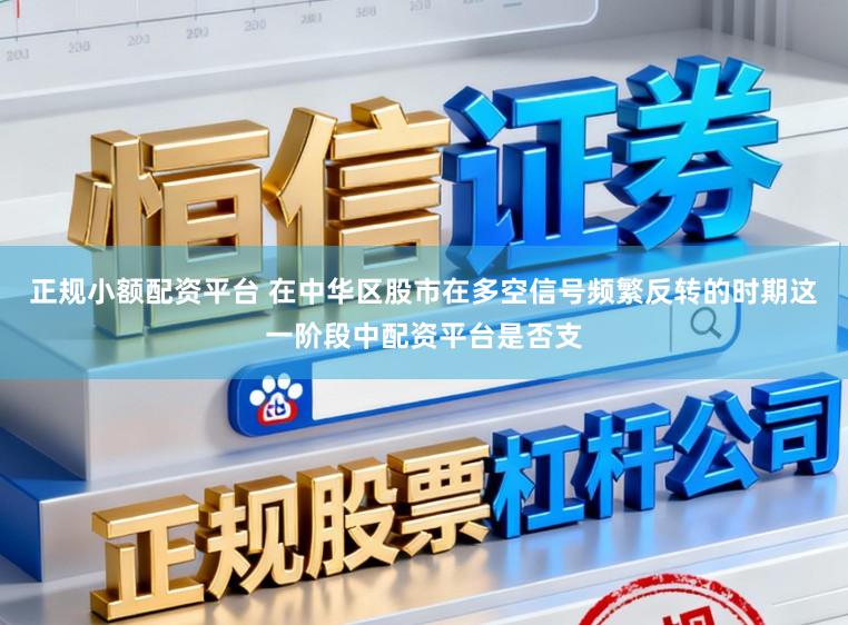 正规小额配资平台 在中华区股市在多空信号频繁反转的时期这一阶段中配资平台是否支