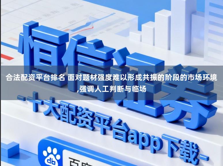 合法配资平台排名 面对题材强度难以形成共振的阶段的市场环境,强调人工判断与临场