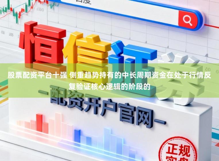 股票配资平台十强 侧重趋势持有的中长周期资金在处于行情反复验证核心逻辑的阶段的