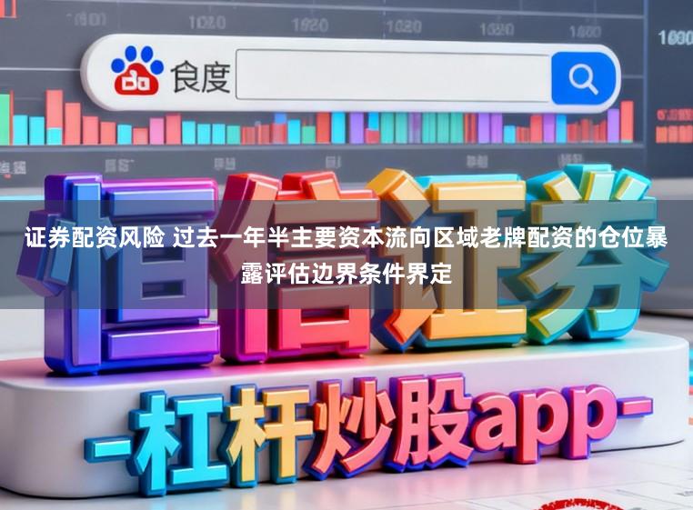 证券配资风险 过去一年半主要资本流向区域老牌配资的仓位暴露评估边界条件界定