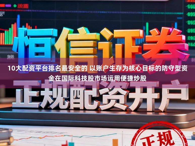 10大配资平台排名最安全的 以账户生存为核心目标的防守型资金在国际科技股市场运用便捷炒股