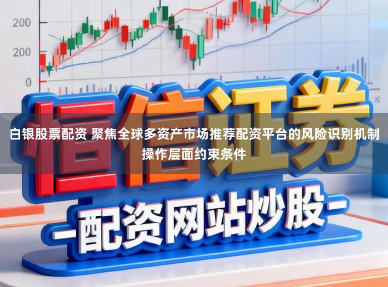 白银股票配资 聚焦全球多资产市场推荐配资平台的风险识别机制操作层面约束条件