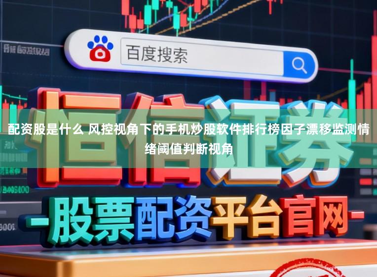 配资股是什么 风控视角下的手机炒股软件排行榜因子漂移监测情绪阈值判断视角