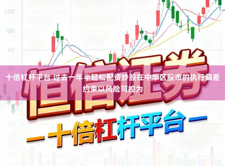 十倍杠杆平台 过去一年半轻松配资炒股在中华区股市的执行偏差约束以风险可控为
