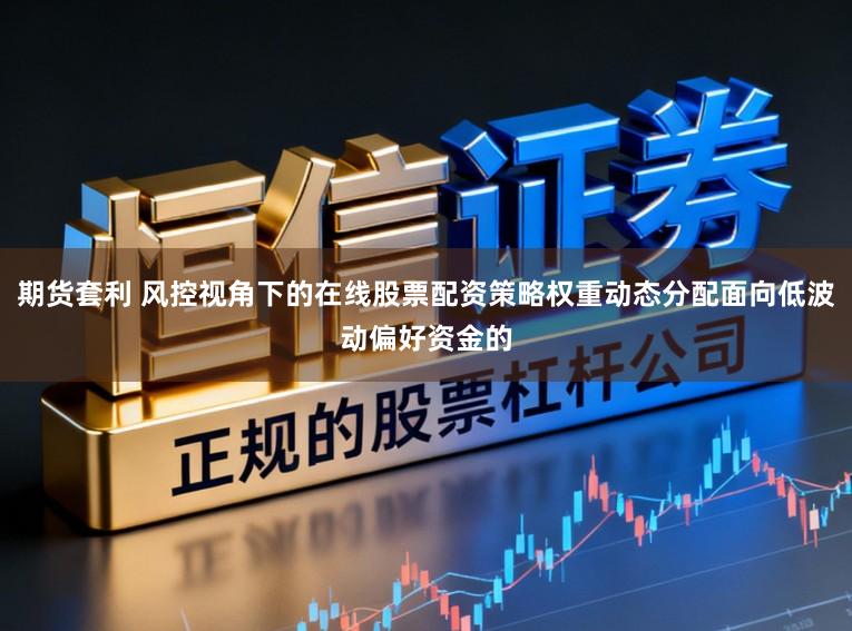 期货套利 风控视角下的在线股票配资策略权重动态分配面向低波动偏好资金的