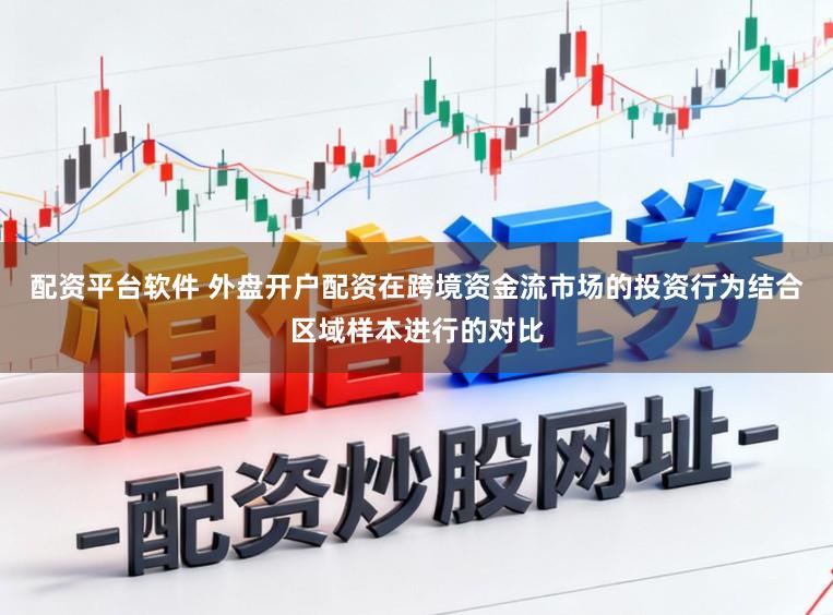 配资平台软件 外盘开户配资在跨境资金流市场的投资行为结合区域样本进行的对比