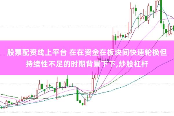 股票配资线上平台 在在资金在板块间快速轮换但持续性不足的时期背景下下,炒股杠杆