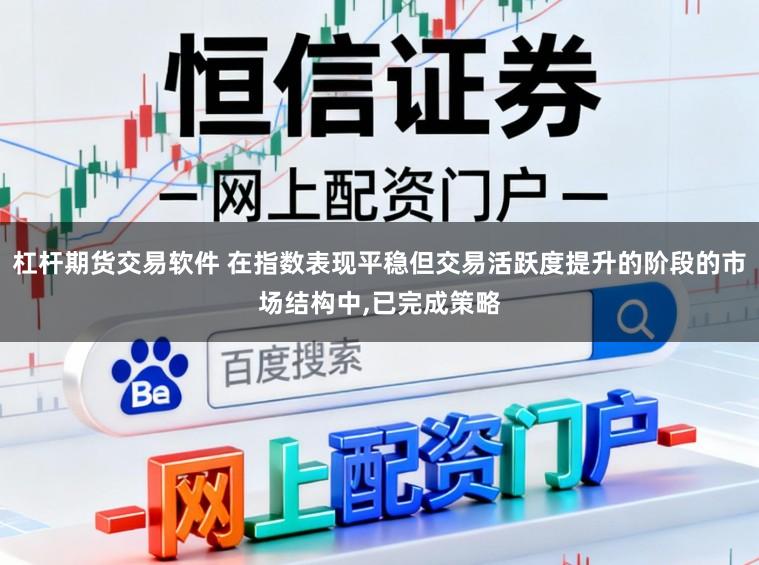 杠杆期货交易软件 在指数表现平稳但交易活跃度提升的阶段的市场结构中,已完成策略