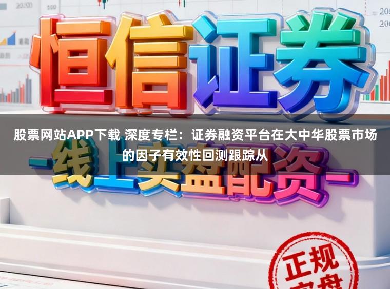 股票网站APP下载 深度专栏：证券融资平台在大中华股票市场的因子有效性回测跟踪从
