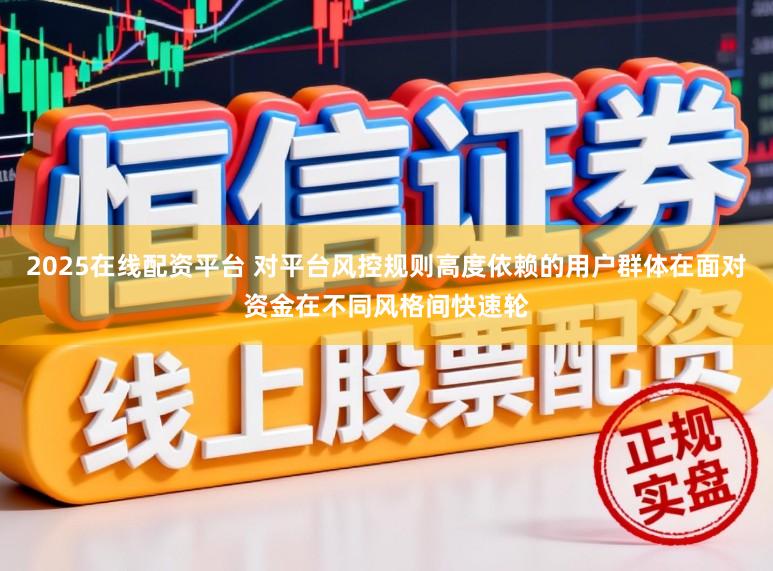 2025在线配资平台 对平台风控规则高度依赖的用户群体在面对资金在不同风格间快速轮