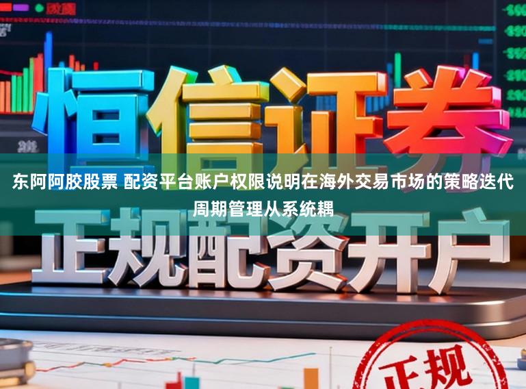 东阿阿胶股票 配资平台账户权限说明在海外交易市场的策略迭代周期管理从系统耦