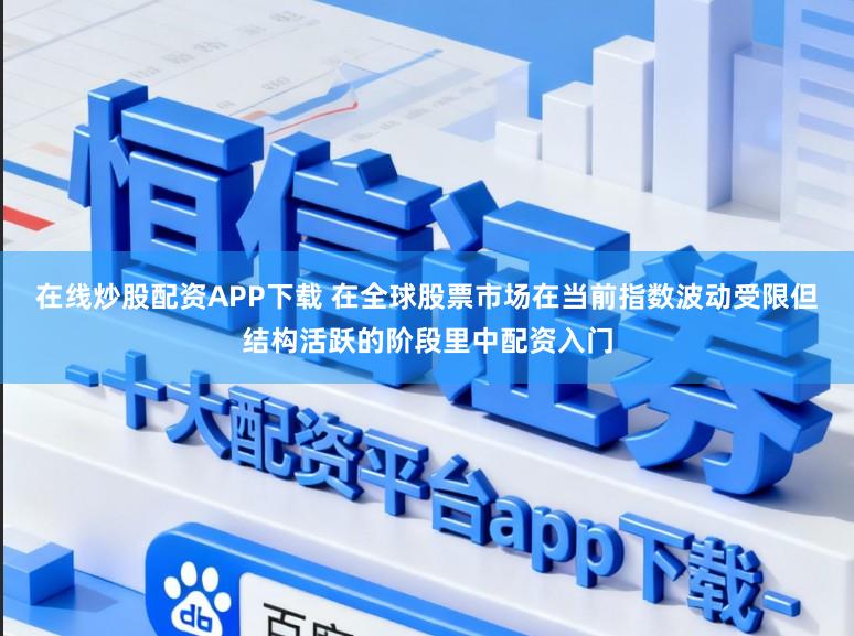 在线炒股配资APP下载 在全球股票市场在当前指数波动受限但结构活跃的阶段里中配资入门