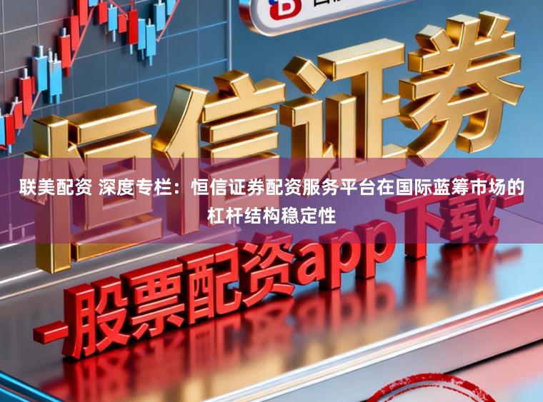 联美配资 深度专栏：恒信证券配资服务平台在国际蓝筹市场的杠杆结构稳定性