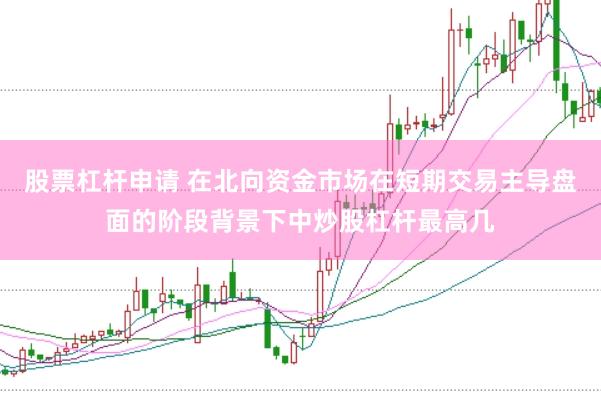股票杠杆申请 在北向资金市场在短期交易主导盘面的阶段背景下中炒股杠杆最高几