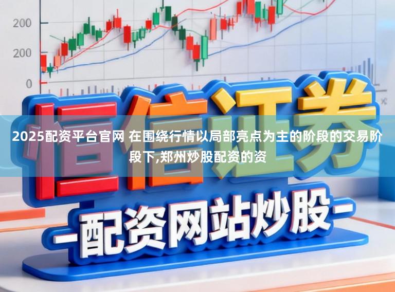 2025配资平台官网 在围绕行情以局部亮点为主的阶段的交易阶段下,郑州炒股配资的资