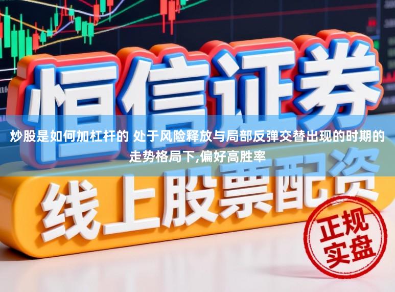 炒股是如何加杠杆的 处于风险释放与局部反弹交替出现的时期的走势格局下,偏好高胜率