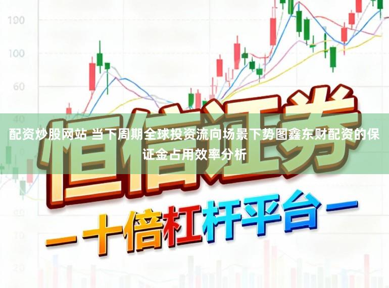 配资炒股网站 当下周期全球投资流向场景下势图鑫东财配资的保证金占用效率分析