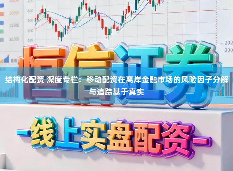 结构化配资 深度专栏：移动配资在离岸金融市场的风险因子分解与追踪基于真实