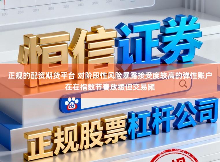 正规的配资期货平台 对阶段性风险暴露接受度较高的弹性账户在在指数节奏放缓但交易频