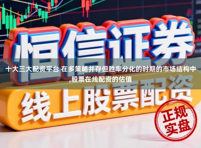 十大三大配资平台 在多策略并存但胜率分化的时期的市场结构中,股票在线配资的估值