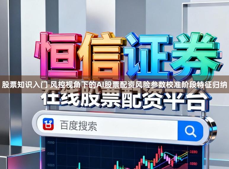 股票知识入门 风控视角下的AI股票配资风险参数校准阶段特征归纳