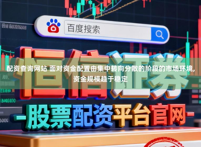 配资查询网站 面对资金配置由集中转向分散的阶段的市场环境,资金规模趋于稳定