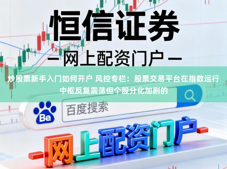 炒股票新手入门如何开户 风控专栏：股票交易平台在指数运行中枢反复震荡但个股分化加剧的