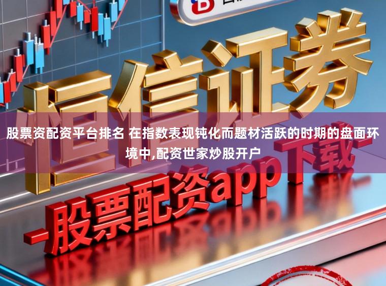 股票资配资平台排名 在指数表现钝化而题材活跃的时期的盘面环境中,配资世家炒股开户