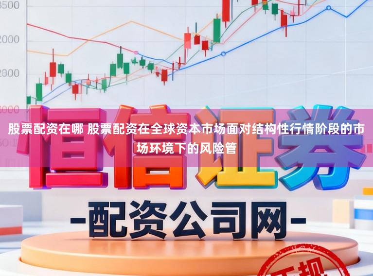 股票配资在哪 股票配资在全球资本市场面对结构性行情阶段的市场环境下的风险管