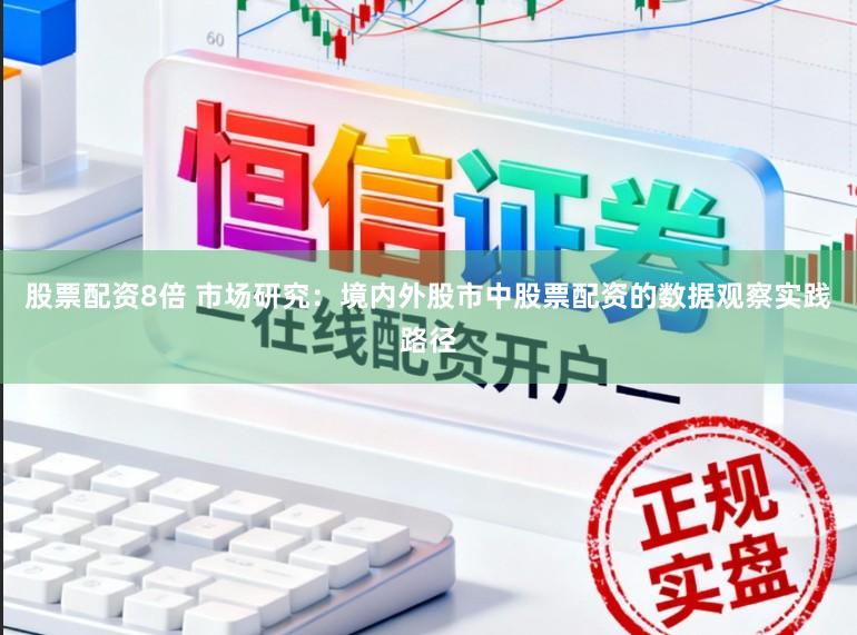 股票配资8倍 市场研究：境内外股市中股票配资的数据观察实践路径