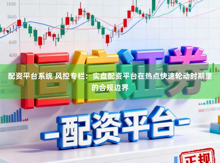 配资平台系统 风控专栏：实盘配资平台在热点快速轮动时期里的合规边界