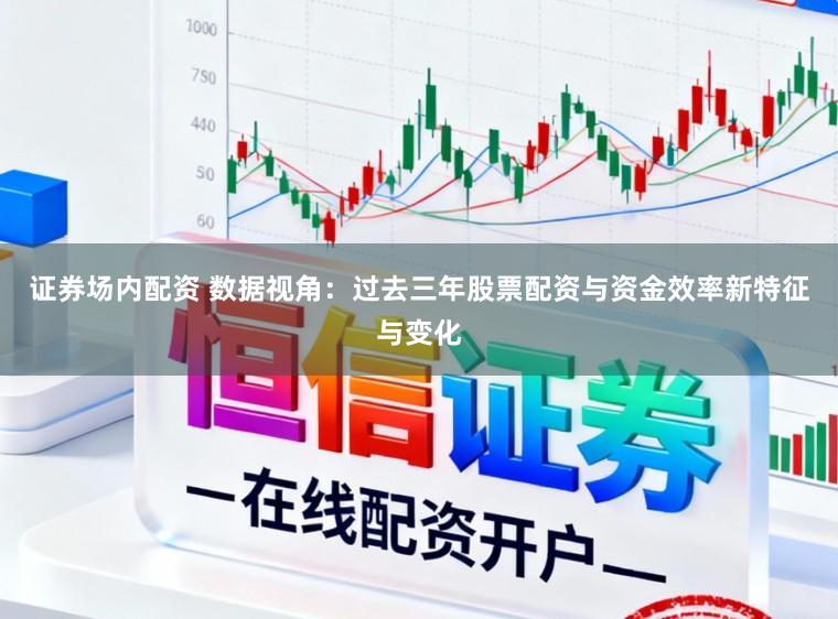 证券场内配资 数据视角：过去三年股票配资与资金效率新特征与变化