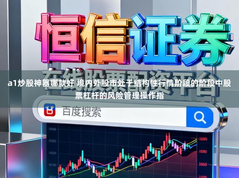 a1炒股神器哪款好 境内外股市处于结构性行情阶段的阶段中股票杠杆的风险管理操作指