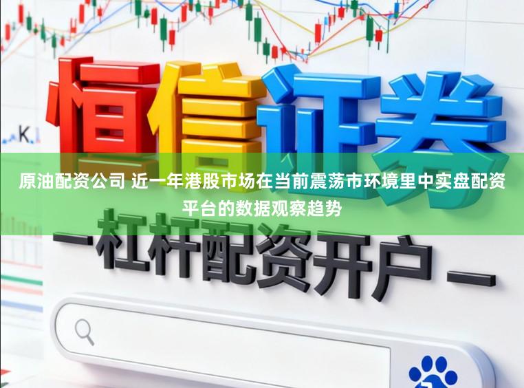 原油配资公司 近一年港股市场在当前震荡市环境里中实盘配资平台的数据观察趋势