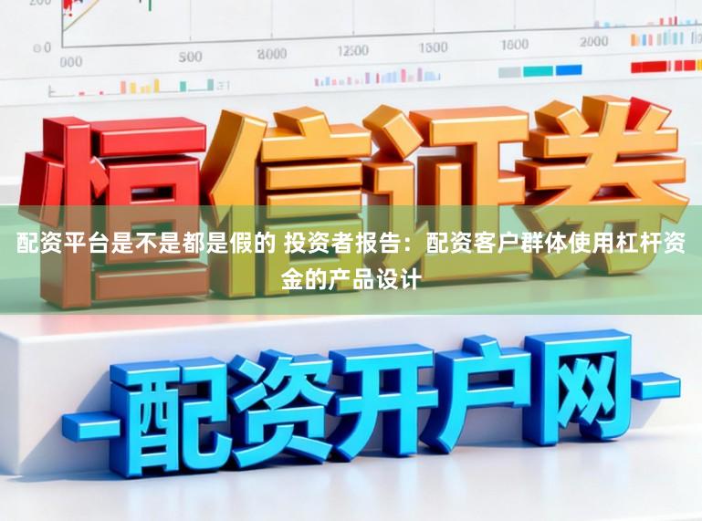 配资平台是不是都是假的 投资者报告：配资客户群体使用杠杆资金的产品设计