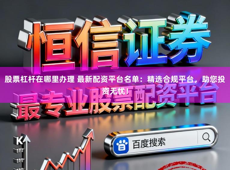 股票杠杆在哪里办理 最新配资平台名单：精选合规平台，助您投资无忧！