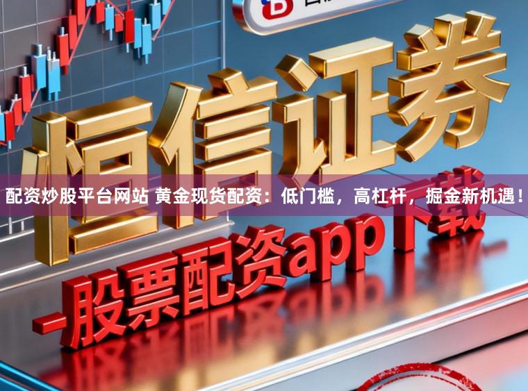 配资炒股平台网站 黄金现货配资：低门槛，高杠杆，掘金新机遇！