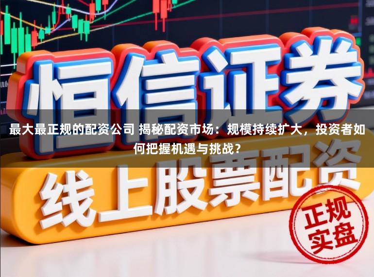 最大最正规的配资公司 揭秘配资市场：规模持续扩大，投资者如何把握机遇与挑战？