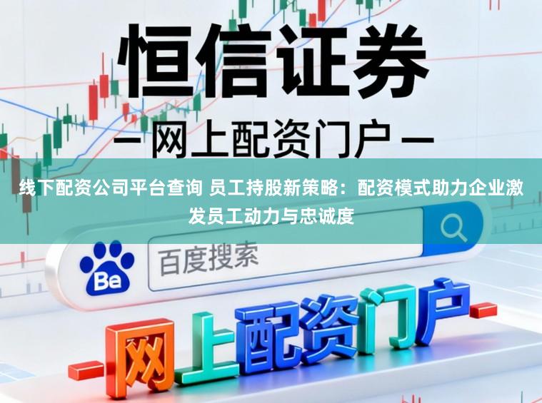 线下配资公司平台查询 员工持股新策略：配资模式助力企业激发员工动力与忠诚度