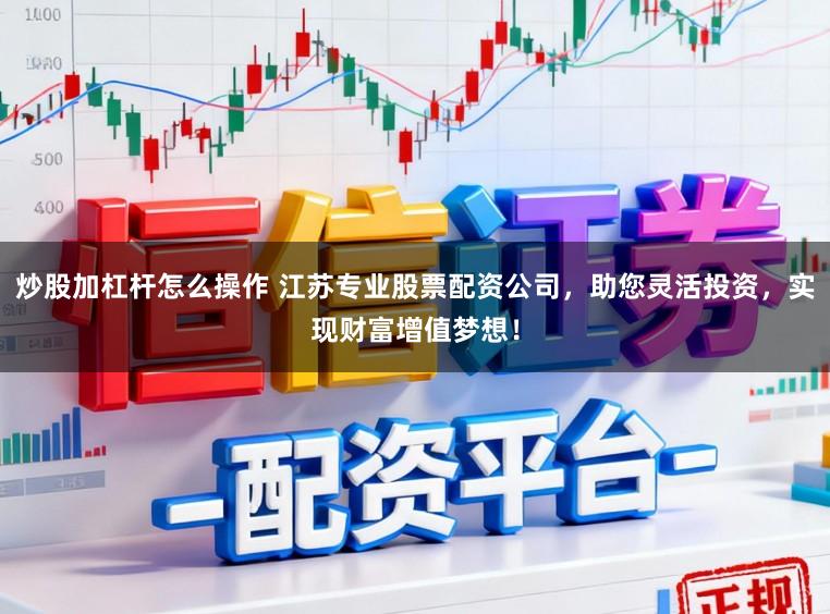 炒股加杠杆怎么操作 江苏专业股票配资公司，助您灵活投资，实现财富增值梦想！