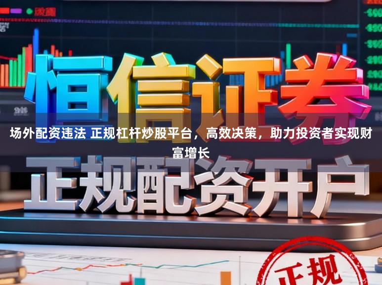 场外配资违法 正规杠杆炒股平台，高效决策，助力投资者实现财富增长